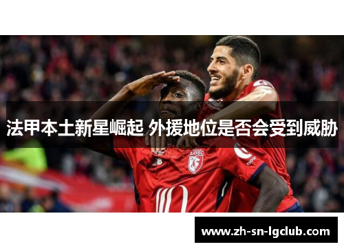 法甲本土新星崛起 外援地位是否会受到威胁