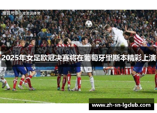2025年女足欧冠决赛将在葡萄牙里斯本精彩上演