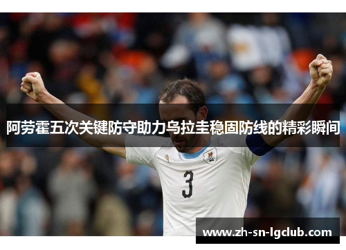 阿劳霍五次关键防守助力乌拉圭稳固防线的精彩瞬间