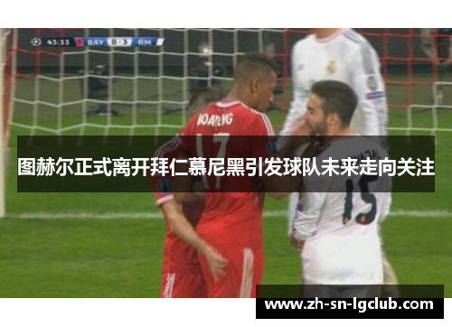 图赫尔正式离开拜仁慕尼黑引发球队未来走向关注
